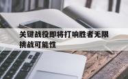 关键战役即将打响胜者无限挑战可能性的简单介绍