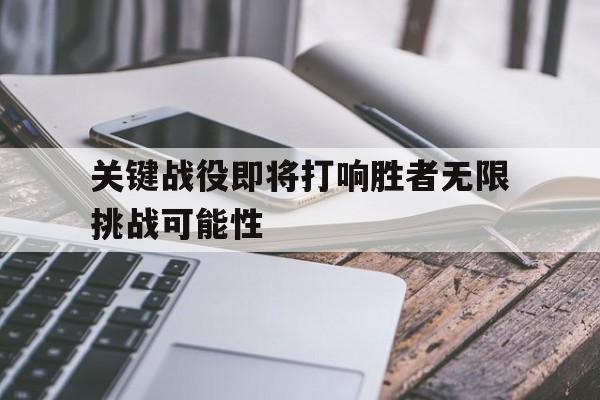 关键战役即将打响胜者无限挑战可能性的简单介绍